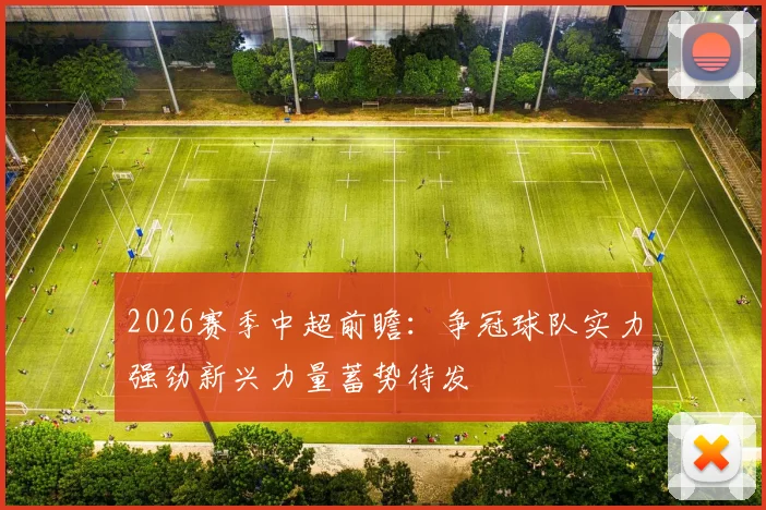 2026赛季中超前瞻:争冠球队实力强劲新兴力量蓄势待发