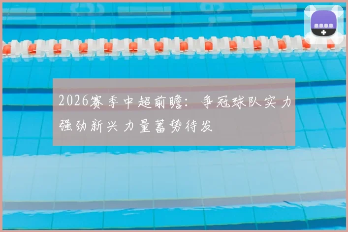 2026赛季中超前瞻：争冠球队实力强劲新兴力量蓄势待发