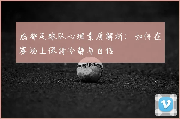 成都足球队心理素质解析:如何在赛场上保持冷静与自信