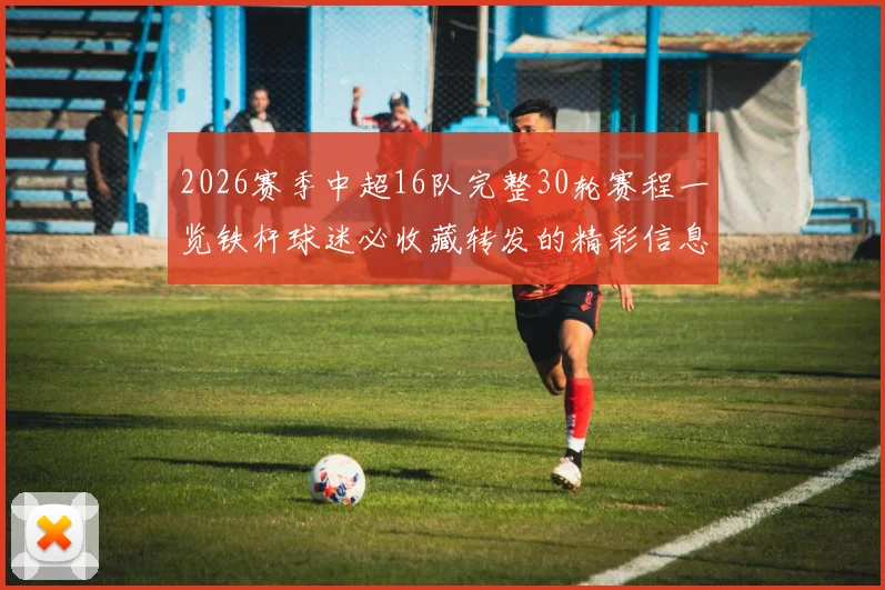 2026赛季中超16队完整30轮赛程一览铁杆球迷必收藏转发的精彩信息