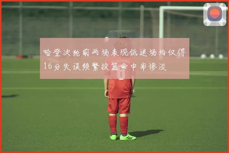 哈登次轮前两场表现低迷场均仅得16分失误频繁投篮命中率惨淡