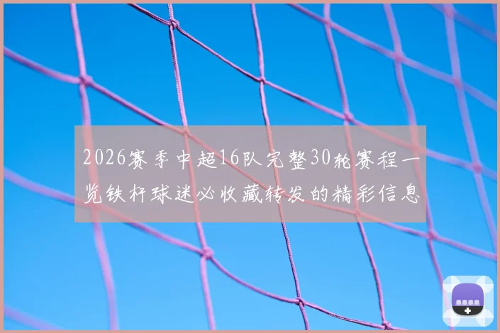 2026赛季中超16队完整30轮赛程一览铁杆球迷必收藏转发的精彩信息