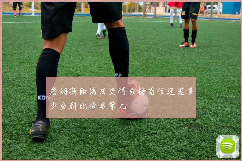 詹姆斯距离历史得分榜首位还差多少分科比排名第几