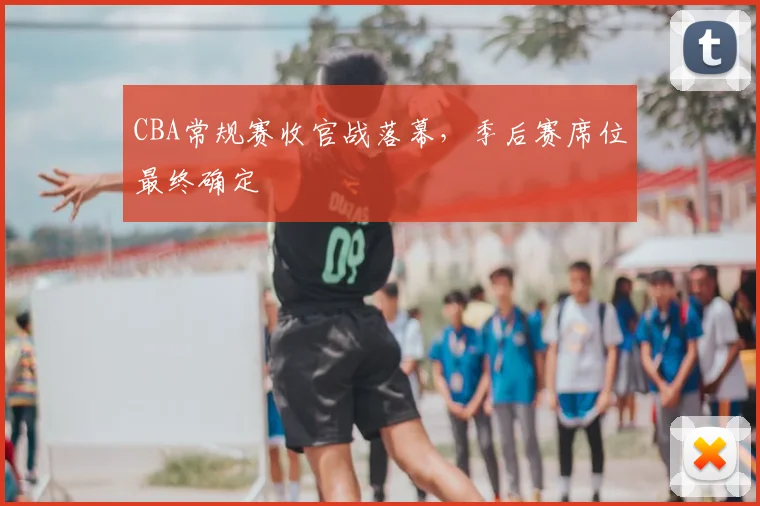 CBA常规赛收官战落幕，季后赛席位最终确定