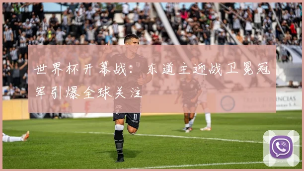 世界杯开幕战：东道主迎战卫冕冠军引爆全球关注