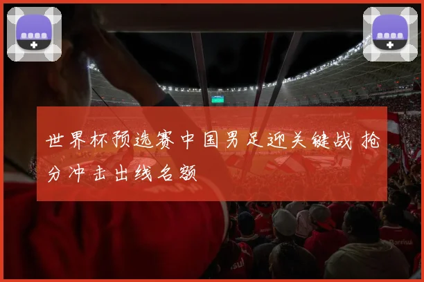 世界杯预选赛中国男足迎关键战 抢分冲击出线名额