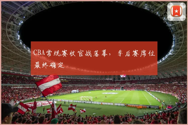 CBA常规赛收官战落幕，季后赛席位最终确定
