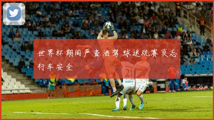 世界杯期间严查酒驾 球迷观赛莫忘行车安全