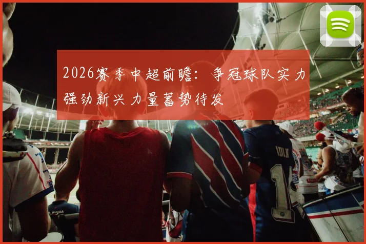 2026赛季中超前瞻:争冠球队实力强劲新兴力量蓄势待发