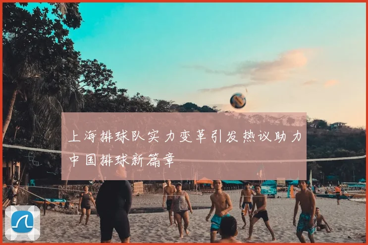 上海排球队实力变革引发热议助力中国排球新篇章