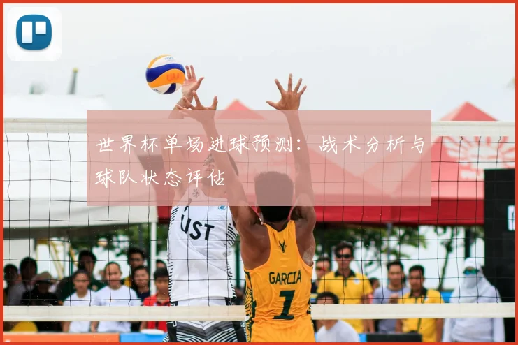 世界杯单场进球预测：战术分析与球队状态评估