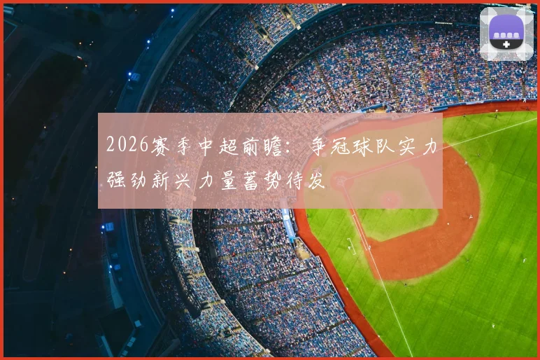 2026赛季中超前瞻:争冠球队实力强劲新兴力量蓄势待发
