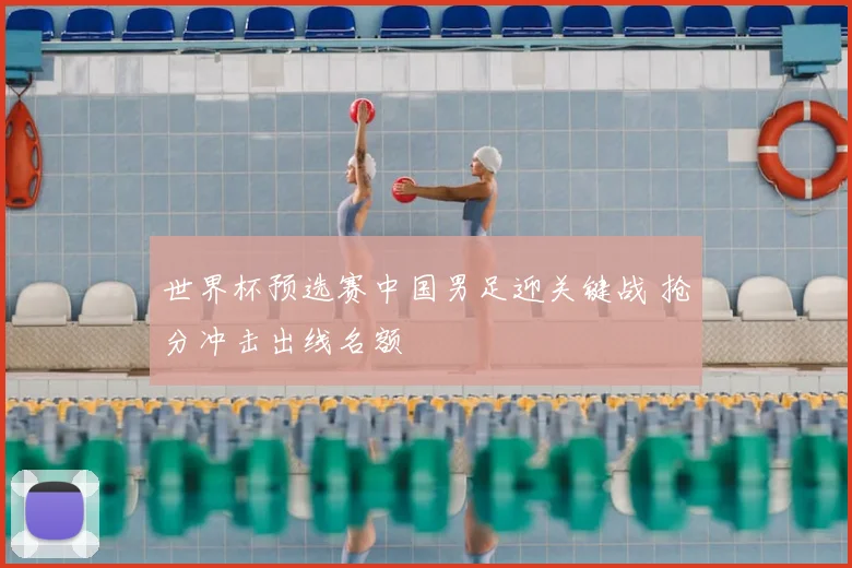 世界杯预选赛中国男足迎关键战 抢分冲击出线名额