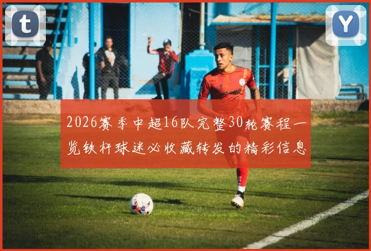 2026赛季中超16队完整30轮赛程一览铁杆球迷必收藏转发的精彩信息