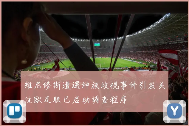 维尼修斯遭遇种族歧视事件引发关注欧足联已启动调查程序