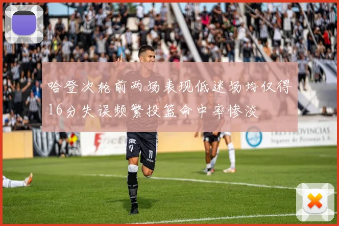 哈登次轮前两场表现低迷场均仅得16分失误频繁投篮命中率惨淡