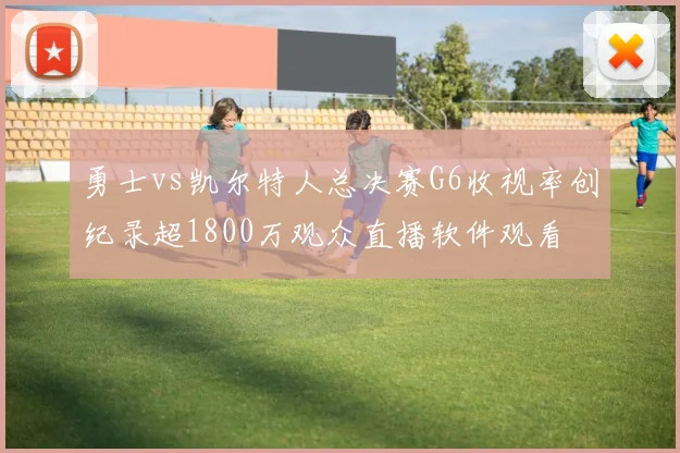 勇士vs凯尔特人总决赛G6收视率创纪录超1800万观众直播软件观看