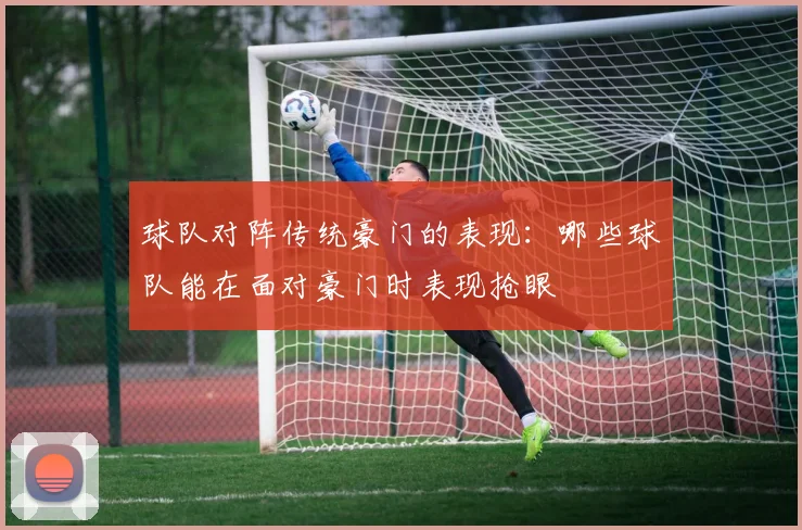 球队对阵传统豪门的表现：哪些球队能在面对豪门时表现抢眼