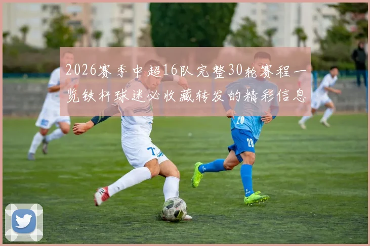 2026赛季中超16队完整30轮赛程一览铁杆球迷必收藏转发的精彩信息