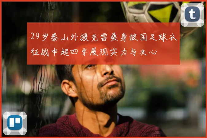 29岁泰山外援克雷桑身披国足球衣征战中超四季展现实力与决心