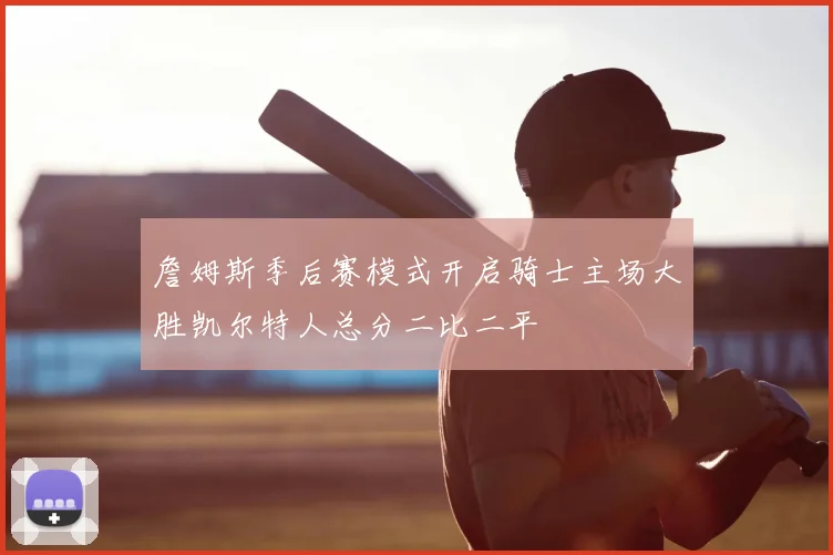 詹姆斯季后赛模式开启骑士主场大胜凯尔特人总分二比二平