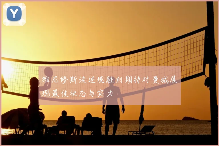 维尼修斯谈逆境胜利期待对曼城展现最佳状态与实力