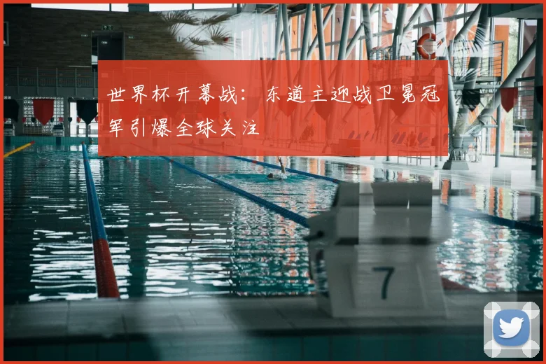世界杯开幕战：东道主迎战卫冕冠军引爆全球关注