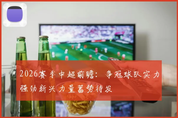 2026赛季中超前瞻：争冠球队实力强劲新兴力量蓄势待发
